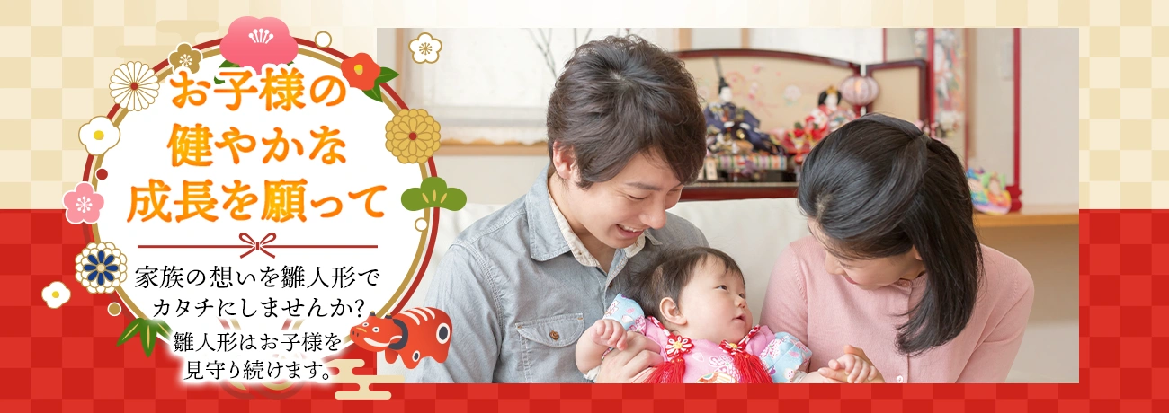 お子様の健やかな成長を願って、家族の想いを雛人形でカタチにしませんか？雛人形はお子様を見守り続けます。